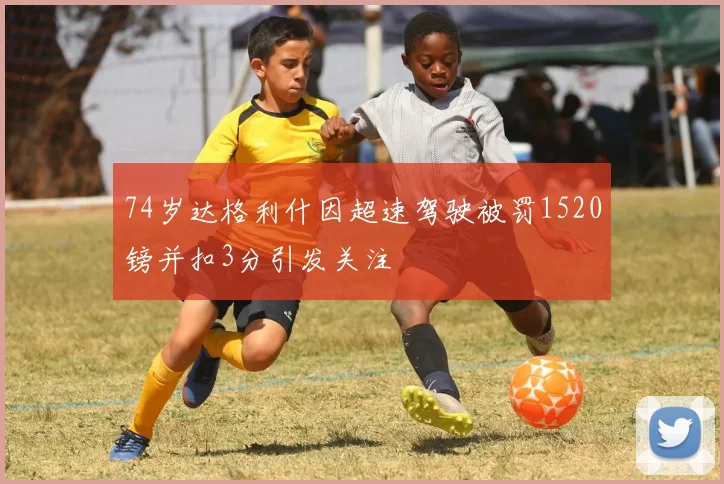 74岁达格利什因超速驾驶被罚1520镑并扣3分引发关注