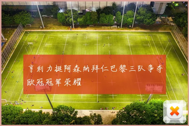 亨利力挺阿森纳拜仁巴黎三队争夺欧冠冠军荣耀