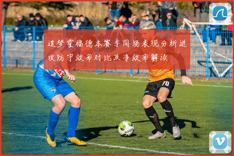 追梦霍福德本赛季同场表现分析进攻防守效率对比及净效率解读