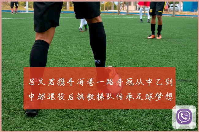 吕文君携手海港一路夺冠从中乙到中超退役后执教梯队传承足球梦想