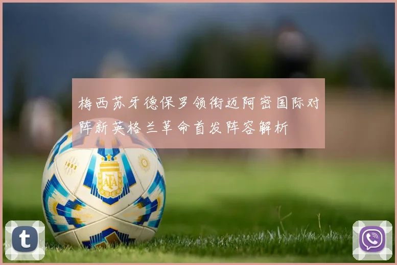 梅西苏牙德保罗领衔迈阿密国际对阵新英格兰革命首发阵容解析