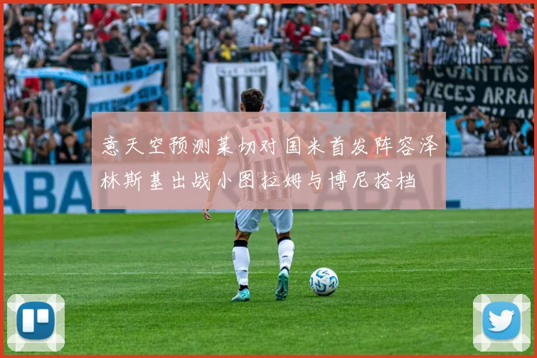 意天空预测莱切对国米首发阵容泽林斯基出战小图拉姆与博尼搭档