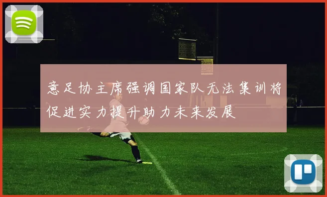 意足协主席强调国家队无法集训将促进实力提升助力未来发展