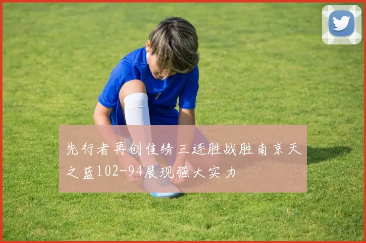 先行者再创佳绩三连胜战胜南京天之蓝102-94展现强大实力