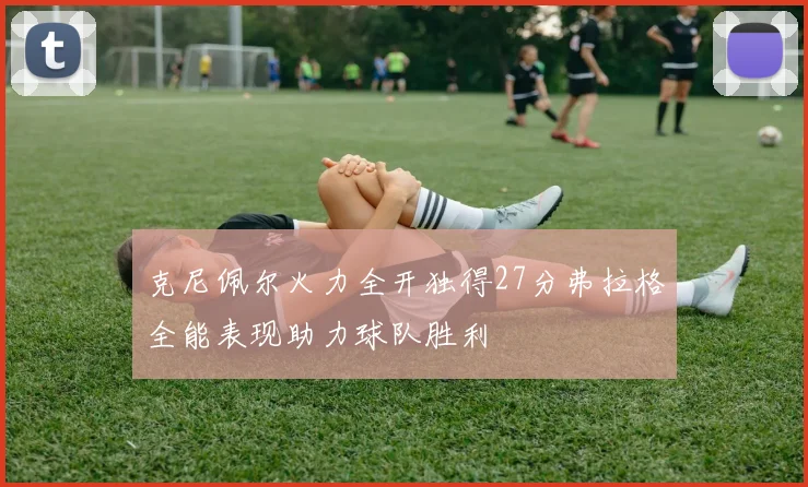 克尼佩尔火力全开独得27分弗拉格全能表现助力球队胜利