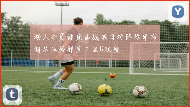 湖人全员健康备战明日对阵绿军布朗尼和蒂耶罗下放G联盟