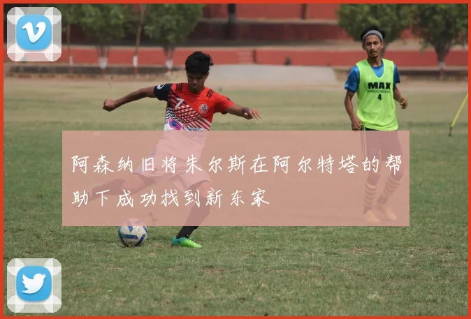 阿森纳旧将朱尔斯在阿尔特塔的帮助下成功找到新东家