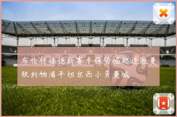 布伦特福德新赛季强势崛起连胜曼联利物浦平切尔西小负曼城