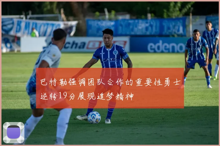 巴特勒强调团队合作的重要性勇士逆转19分展现追梦精神