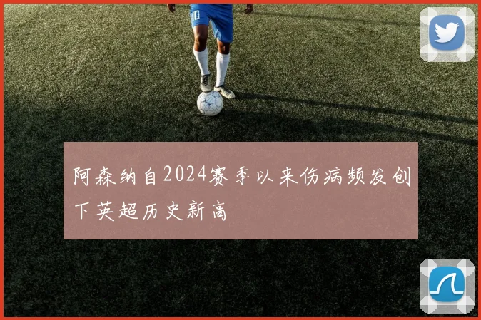 阿森纳自2024赛季以来伤病频发创下英超历史新高