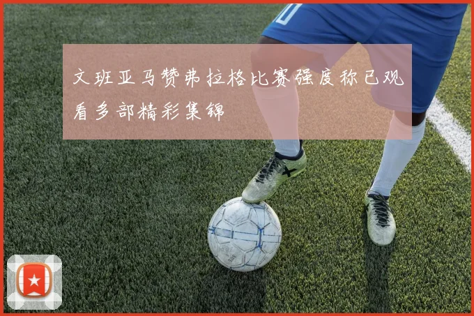 文班亚马赞弗拉格比赛强度称已观看多部精彩集锦