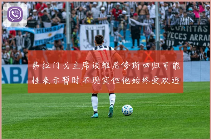 弗拉门戈主席谈维尼修斯回归可能性表示暂时不现实但他始终受欢迎