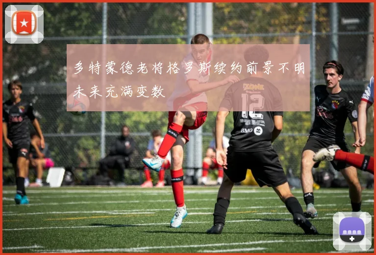 多特蒙德老将格罗斯续约前景不明未来充满变数