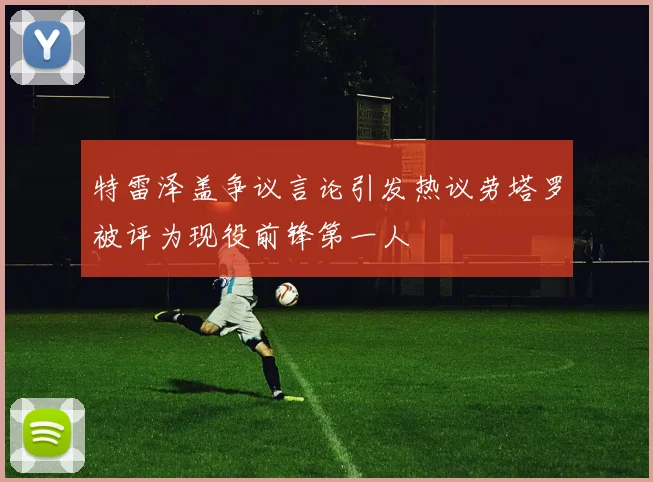 特雷泽盖争议言论引发热议劳塔罗被评为现役前锋第一人