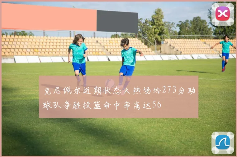 克尼佩尔近期状态火热场均273分助球队争胜投篮命中率高达56
