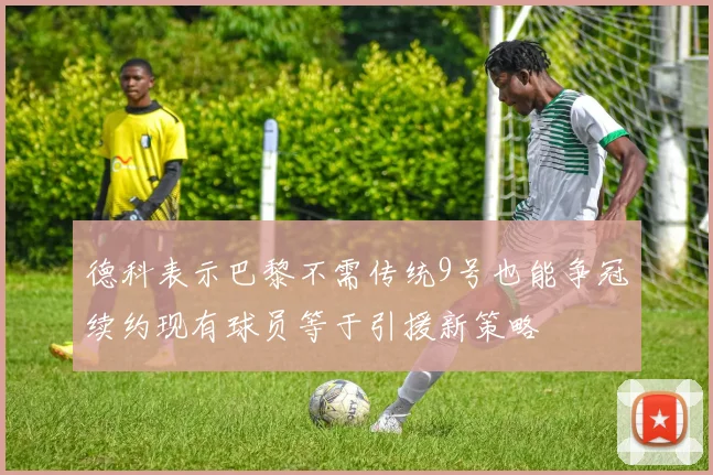 德科表示巴黎不需传统9号也能争冠续约现有球员等于引援新策略