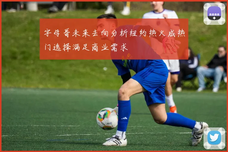 字母哥未来去向分析纽约热火成热门选择满足商业需求